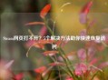 Steam网页打不开？5个解决     助你快速恢复访问