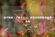 和平精英×火箭少女101，虚拟战场的跨界星光盛典