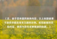 （注，由于您未提供具体内容，以上标题是基于游戏攻略类常见主题的示例。若您能提供实际内容，我将为您生成更精准的标题。）