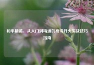 和平精英，从入门到精通的高清开火实战技巧指南