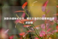 剑影诗魂映长安月，藏在王者李白旋律里的诗酒豪情