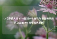 CF（穿越火线）FPS能到400？硬件与设置极限探索及当前100+帧率现状解析