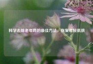 科学去除老年斑的更佳     ，恢复年轻肌肤