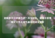 泡脚多少分钟最合适？科学时长、健康注意事项及女性去湿气更佳时间全解析