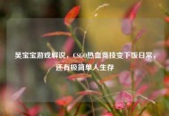 吴宝宝游戏解说，CSGO热血竞技变下饭日常，还有极简单人生存