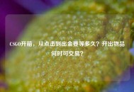 CSGO开箱，从点击到出金要等多久？开出物品何时可交易？