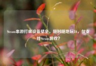 Steam串游打破设备壁垒，随时随地玩3A，仅支持Steam游戏？