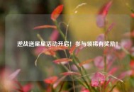 逆战送星星活动开启!参与领稀有奖励! 逆战送星星活动开启!参与领稀有奖励!