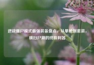 逆战僵尸模式最强装备盘点，从单枪到套装，横扫尸潮的终极利器