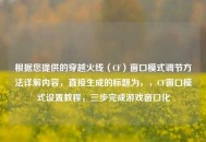 根据您提供的穿越火线（CF）窗口模式调节方法详解内容，直接生成的标题为，，CF窗口模式设置教程，三步完成游戏窗口化