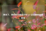 再见了，我的和平精英大号——正式删除游戏好友