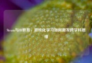 Steam与IB教育,游戏化学习如何激发跨学科思维 Steam与IB教育,游戏化学习如何激发跨学科思维