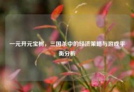 一元开元宝树，三国杀中的经济策略与游戏平衡分析