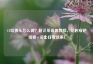 CF烟雾头怎么调？超详细设置教程，助你穿透烟雾+调出好看效果！