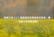 穿越火线(CF)英雄角色经典语音全收录,哪一句最让你热血沸腾? 穿越火线(CF)英雄角色经典语音全收录,哪一句最让你热血沸腾?