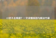 CF进不去频道？一文读懂原因与解决方案