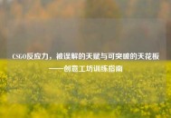 CSGO反应力，被误解的天赋与可突破的天花板——创意工坊训练指南