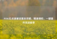 PUBG红点准星设置全攻略，精准调校，一键提升实战胜率