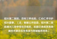 绍兴第二医院，百年三甲名院，仁心仁术守护绍兴健康，（注，根据***息，绍兴第二医院确为三级甲等综合医院，标题已体现其等级属性并融合百年传承与地域服务特色）