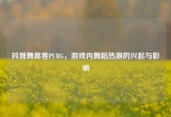 抖臀舞席卷PUBG,游戏内舞蹈热潮的兴起与影响 抖臀舞席卷PUBG,游戏内舞蹈热潮的兴起与影响