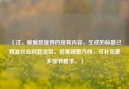 (注,根据您提供的现有内容,生成的标题已精准对应问题类型。若需调整方向,可补充更多细节要求。) (注,根据您提供的现有内容,生成的标题已精准对应问题类型。若需调整方向,可补充更多细节要求。)