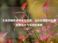 王者荣耀低迷期破局指南，从心态调整到位置适配的全方位进阶策略