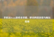 手机玩Steam游戏全攻略，移动 *** 连接与畅玩指南