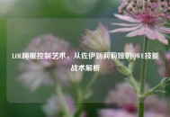 LOL睡眠控制艺术，从佐伊到莉莉娅的QWE技能战术解析