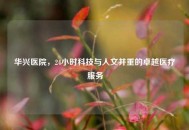 华兴医院，24小时科技与人文并重的卓越医疗服务