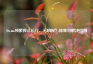 Steam频繁停止运行、无响应？排查与解决指南