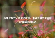 银甲映星芒，歌舞动峡谷，王者荣耀铠甲国风歌舞演绎者揭秘