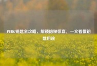 PUBG钥匙全攻略，解锁隐秘惊喜，一文看懂钥匙用途