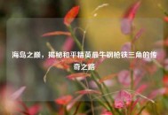 海岛之巅，揭秘和平精英最牛钢枪铁三角的传奇之路