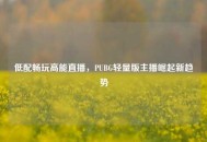 低配畅玩高能直播，PUBG轻量版主播崛起新趋势