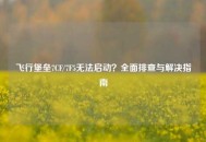 飞行堡垒7CF/7F5无法启动？全面排查与解决指南