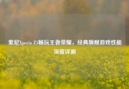 索尼Xperia Z5畅玩王者荣耀，经典旗舰游戏性能深度评测