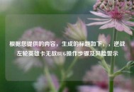根据您提供的内容，生成的标题如下，，逆战左轮英雄卡无敌BUG操作步骤及风险警示