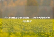 CF手游机械猎手最新情报，上线时间与玩家期待全解析