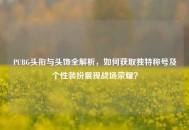 PUBG头衔与头饰全解析，如何获取独特称号及个性装扮展现战场荣耀？