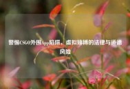 警惕CSGO外围App陷阱，虚拟赌博的法律与道德风险
