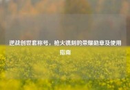 逆战创世套称号，枪火镌刻的荣耀勋章及使用指南