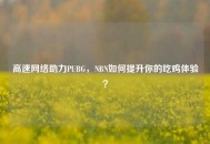 高速 *** 助力PUBG，NBN如何提升你的吃鸡体验？
