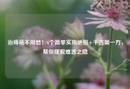 治痔疮不用愁！6个简单实用绝招+千古之一方，帮你摆脱难言之隐