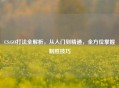 CS:GO打法全解析，从入门到精通，全方位掌握制胜技巧