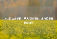 CS:GO打法全解析，从入门到精通，全方位掌握制胜技巧