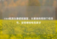 CSGO高清头像壁纸图鉴，从赛场传奇到个性符号，定格硬核电竞美学