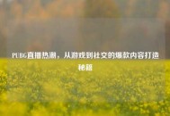 PUBG直播热潮，从游戏到社交的爆款内容打造秘籍
