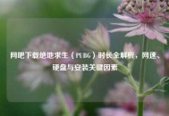 网吧下载绝地求生（PUBG）时长全解析，网速、硬盘与安装关键因素