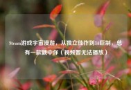 Steam游戏宇宙漫游，从独立佳作到3A巨制，总有一款戳中你（视频暂无法播放）