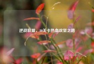逆战联盟，80关卡热血攻坚之路